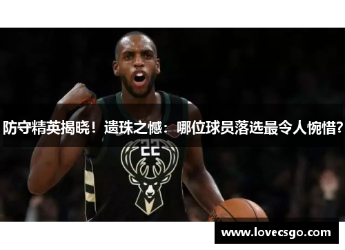 防守精英揭晓！遗珠之憾：哪位球员落选最令人惋惜？