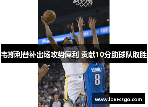 韦斯利替补出场攻势犀利 贡献10分助球队取胜
